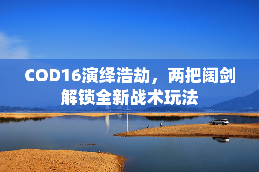COD16演绎浩劫，两把阔剑解锁全新战术玩法