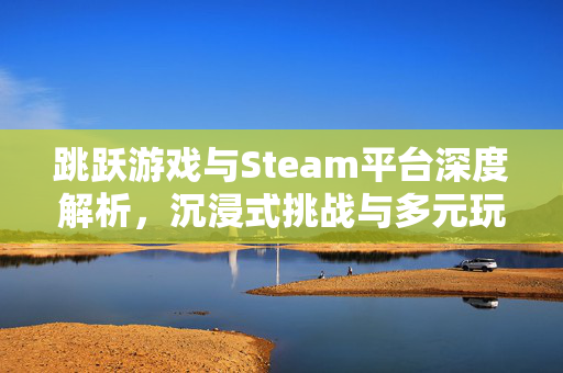 跳跃游戏与Steam平台深度解析，沉浸式挑战与多元玩法融合指南