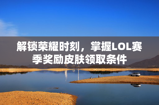 解锁荣耀时刻，掌握LOL赛季奖励皮肤领取条件