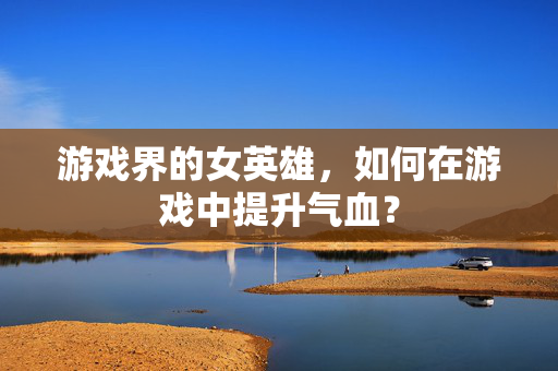 游戏界的女英雄，如何在游戏中提升气血？