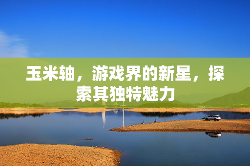 玉米轴，游戏界的新星，探索其独特魅力