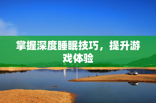 掌握深度睡眠技巧，提升游戏体验