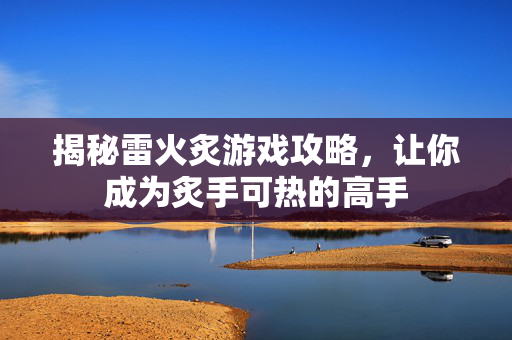 揭秘雷火炙游戏攻略，让你成为炙手可热的高手