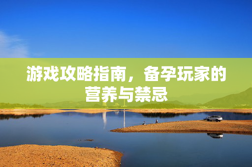 游戏攻略指南，备孕玩家的营养与禁忌