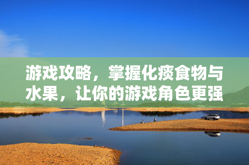 游戏攻略，掌握化痰食物与水果，让你的游戏角色更强大！