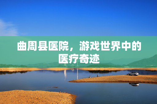 曲周县医院，游戏世界中的医疗奇迹