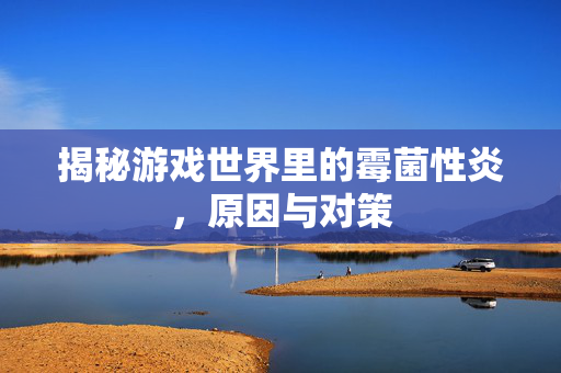 揭秘游戏世界里的霉菌性炎，原因与对策