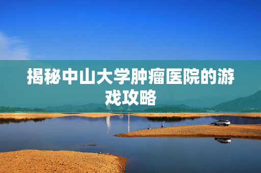揭秘中山大学肿瘤医院的游戏攻略