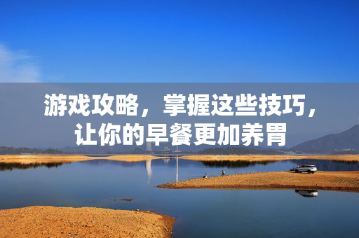 游戏攻略，掌握这些技巧，让你的早餐更加养胃
