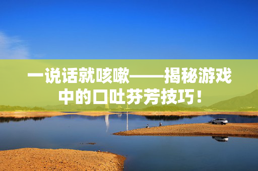 一说话就咳嗽——揭秘游戏中的口吐芬芳技巧！