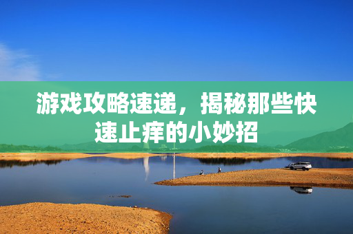 游戏攻略速递，揭秘那些快速止痒的小妙招