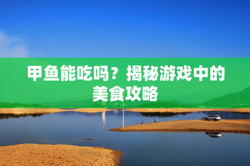 甲鱼能吃吗？揭秘游戏中的美食攻略