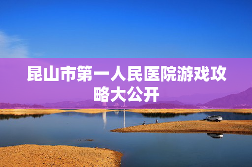 昆山市第一人民医院游戏攻略大公开