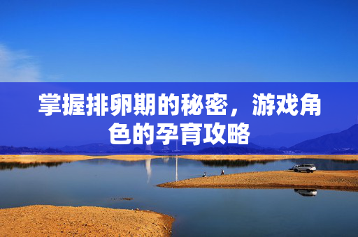 掌握排卵期的秘密，游戏角色的孕育攻略