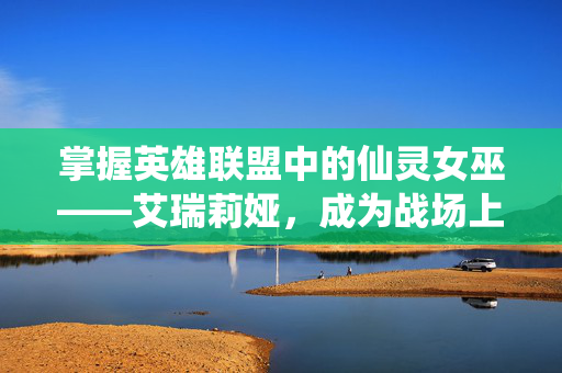 掌握英雄联盟中的仙灵女巫——艾瑞莉娅，成为战场上的不败传说