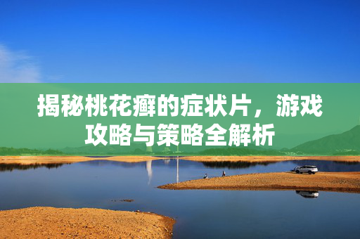 揭秘桃花癣的症状片，游戏攻略与策略全解析
