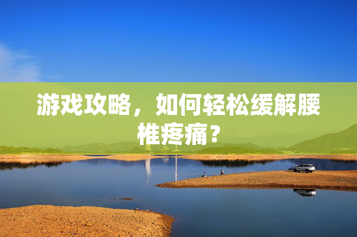 游戏攻略，如何轻松缓解腰椎疼痛？