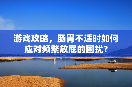 游戏攻略，肠胃不适时如何应对频繁放屁的困扰？