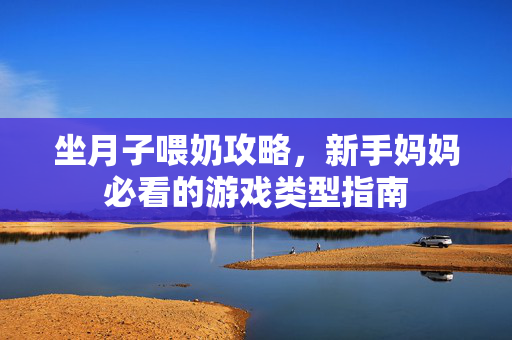 坐月子喂奶攻略，新手妈妈必看的游戏类型指南