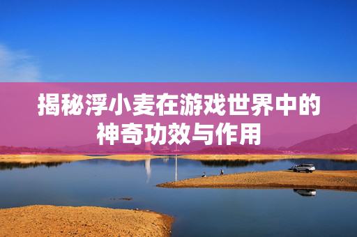 揭秘浮小麦在游戏世界中的神奇功效与作用 揭秘浮小麦在游戏世界中的神奇功效与作用