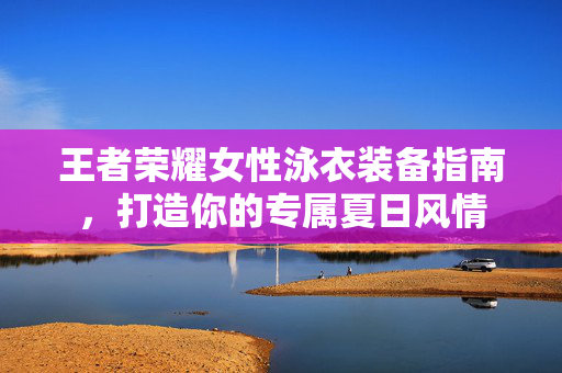 王者荣耀女性泳衣装备指南，打造你的专属夏日风情