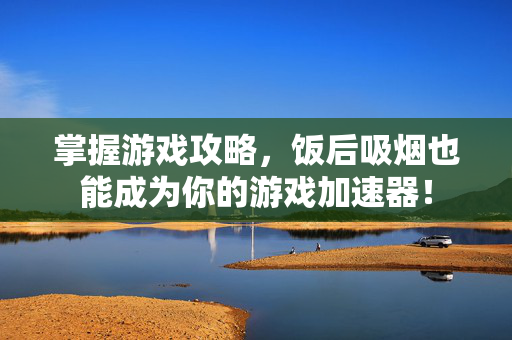掌握游戏攻略,饭后吸烟也能成为你的游戏加速器! 掌握游戏攻略,饭后吸烟也能成为你的游戏加速器!