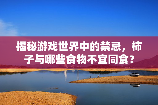 揭秘游戏世界中的禁忌,柿子与哪些食物不宜同食? 揭秘游戏世界中的禁忌,柿子与哪些食物不宜同食?