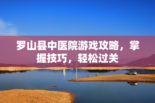 罗山县中医院游戏攻略，掌握技巧，轻松过关