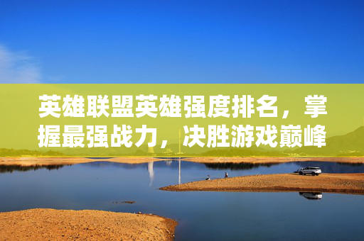 英雄联盟英雄强度排名，掌握最强战力，决胜游戏巅峰