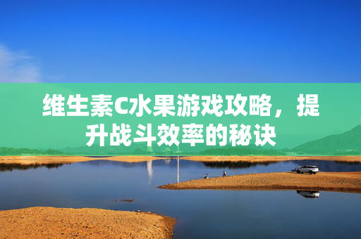 维生素C水果游戏攻略，提升战斗效率的秘诀