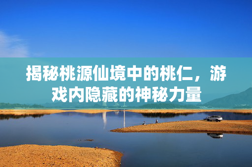 揭秘桃源仙境中的桃仁，游戏内隐藏的神秘力量