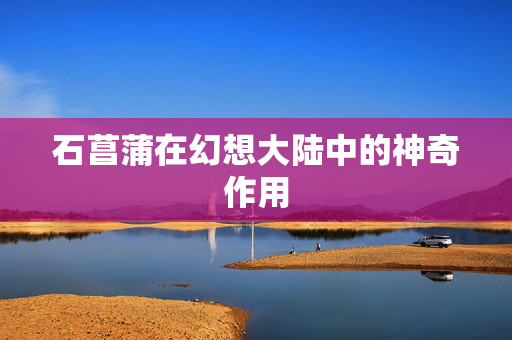 石菖蒲在幻想大陆中的神奇作用