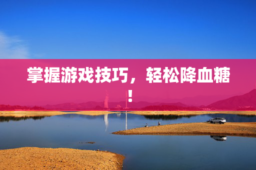 掌握游戏技巧，轻松降血糖！