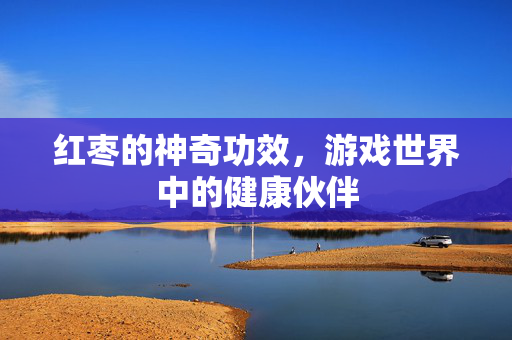 红枣的神奇功效，游戏世界中的健康伙伴