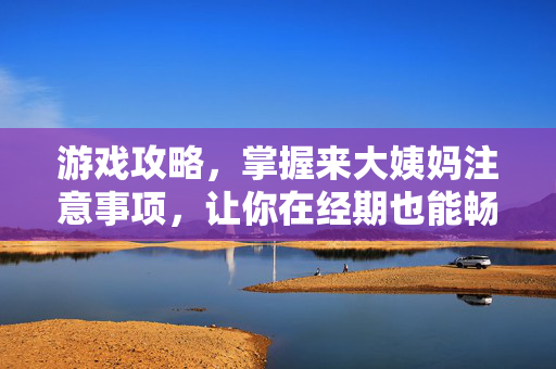 游戏攻略，掌握来大姨妈注意事项，让你在经期也能畅游游戏世界！