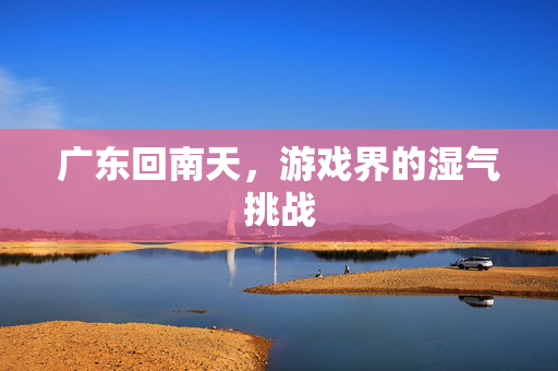 广东回南天，游戏界的湿气挑战