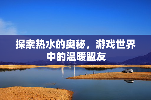 探索热水的奥秘，游戏世界中的温暖盟友