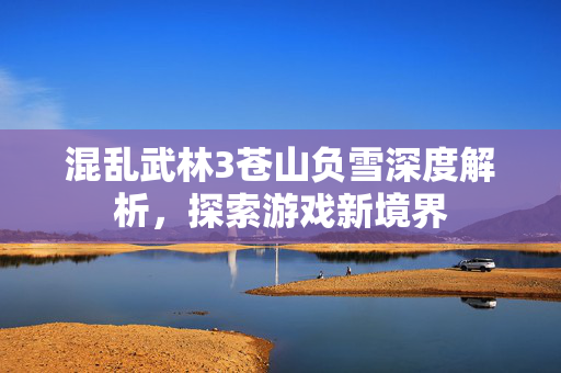 混乱武林3苍山负雪深度解析，探索游戏新境界