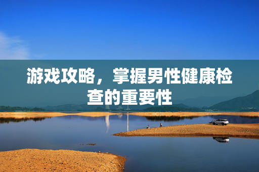 游戏攻略，掌握男性健康检查的重要性