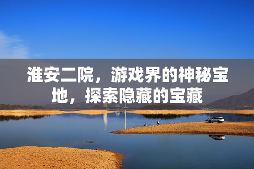 淮安二院，游戏界的神秘宝地，探索隐藏的宝藏