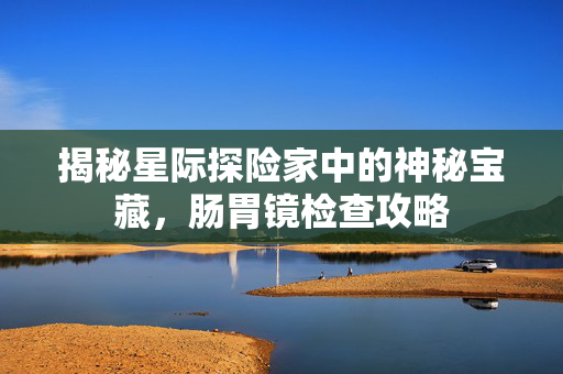 揭秘星际探险家中的神秘宝藏，肠胃镜检查攻略