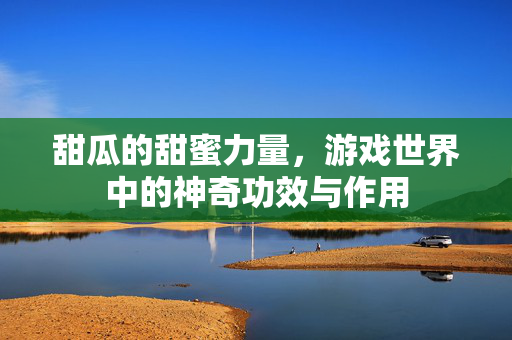 甜瓜的甜蜜力量，游戏世界中的神奇功效与作用