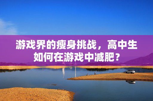 游戏界的瘦身挑战，高中生如何在游戏中减肥？