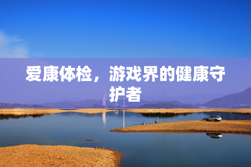 爱康体检，游戏界的健康守护者