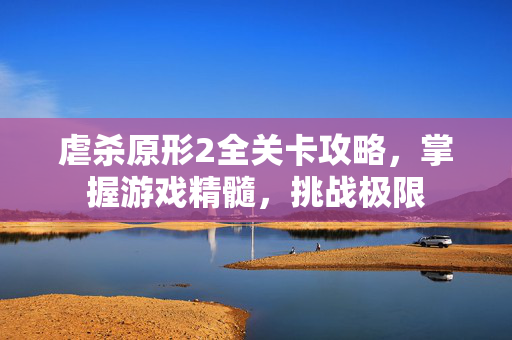 虐杀原形2全关卡攻略，掌握游戏精髓，挑战极限