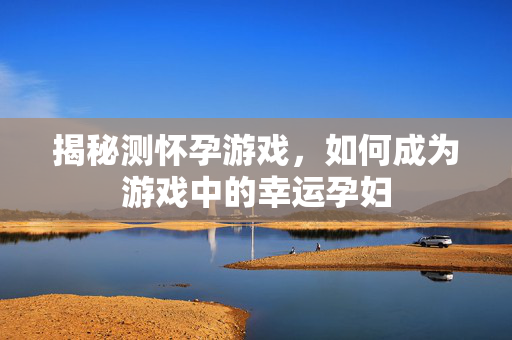 揭秘测怀孕游戏，如何成为游戏中的幸运孕妇