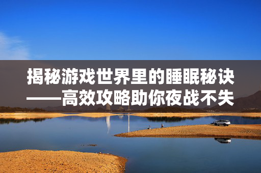 揭秘游戏世界里的睡眠秘诀——高效攻略助你夜战不失眠