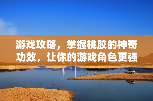 游戏攻略，掌握桃胶的神奇功效，让你的游戏角色更强大！