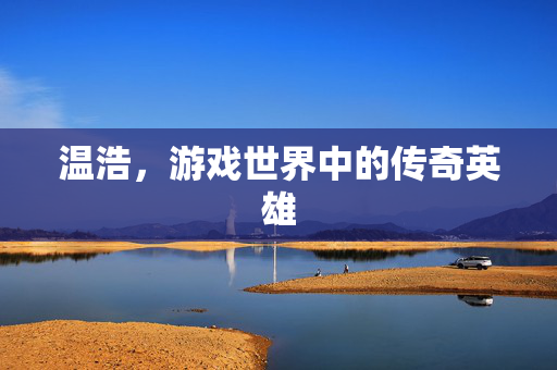 温浩，游戏世界中的传奇英雄