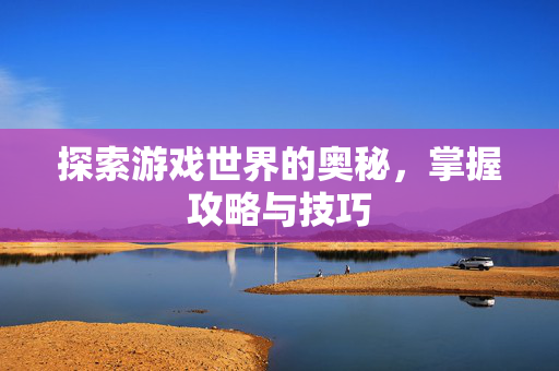 探索游戏世界的奥秘，掌握攻略与技巧